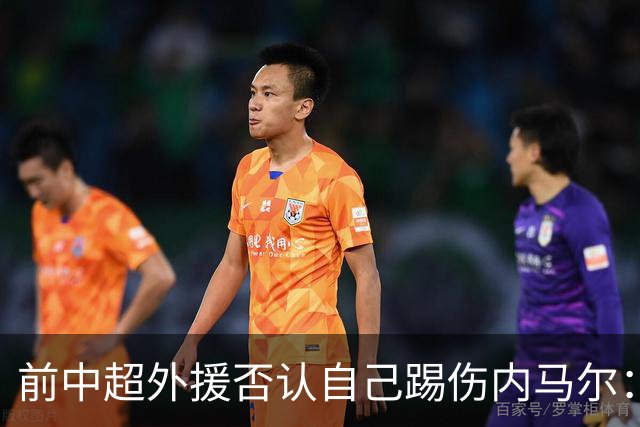 前中超外援否认自己踢伤内马尔：没踢到他脚踝